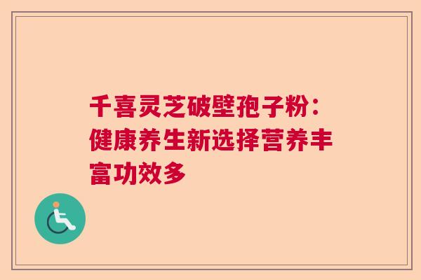 千喜灵芝破壁孢子粉：健康养生新选择营养丰富功效多