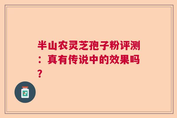 半山农灵芝孢子粉评测：真有传说中的效果吗？