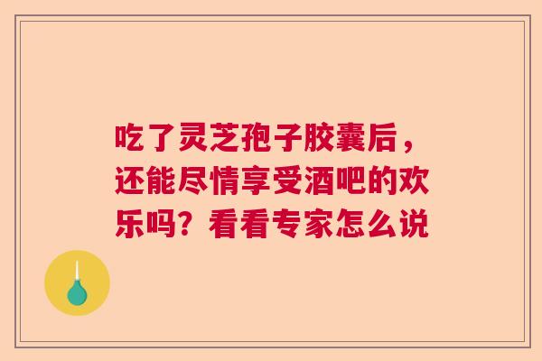 吃了灵芝孢子胶囊后，还能尽情享受酒吧的欢乐吗？看看专家怎么说