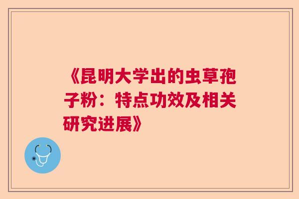 《昆明大学出的虫草孢子粉：特点功效及相关研究进展》