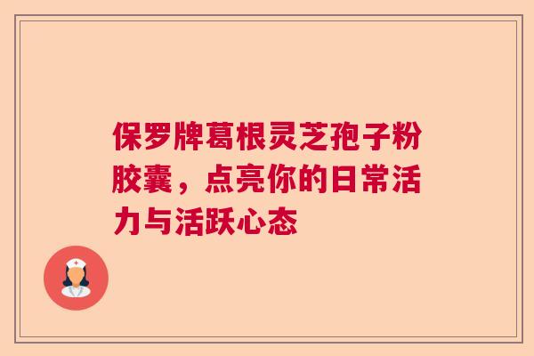 保罗牌葛根灵芝孢子粉胶囊，点亮你的日常活力与活跃心态