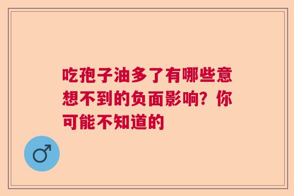 吃孢子油多了有哪些意想不到的负面影响？你可能不知道的