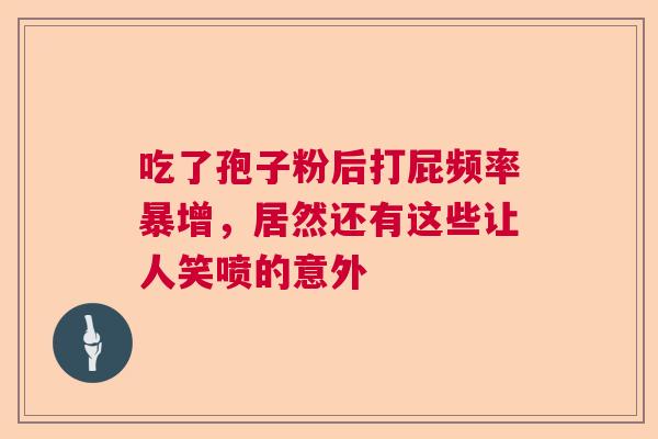 吃了孢子粉后打屁频率暴增，居然还有这些让人笑喷的意外