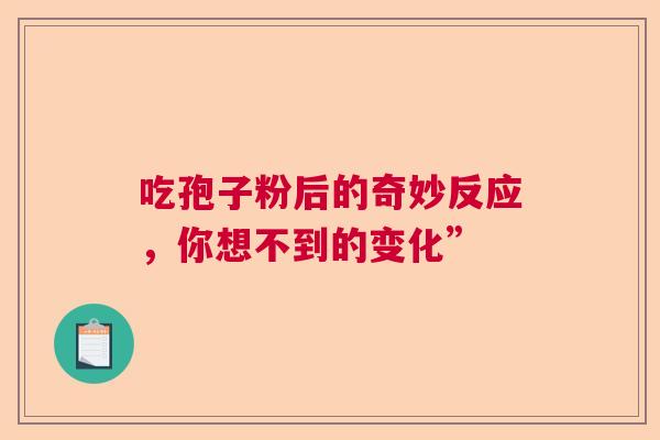 吃孢子粉后的奇妙反应，你想不到的变化”