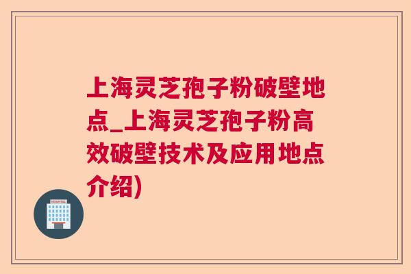 上海灵芝孢子粉破壁地点_上海灵芝孢子粉高效破壁技术及应用地点介绍)