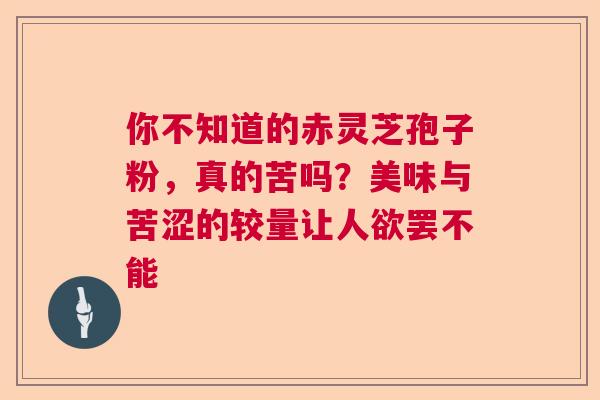 你不知道的赤灵芝孢子粉，真的苦吗？美味与苦涩的较量让人欲罢不能