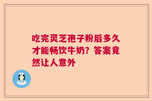 吃完灵芝孢子粉后多久才能畅饮牛奶？答案竟然让人意外