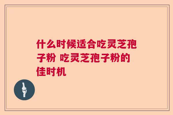 什么时候适合吃灵芝孢子粉 吃灵芝孢子粉的佳时机