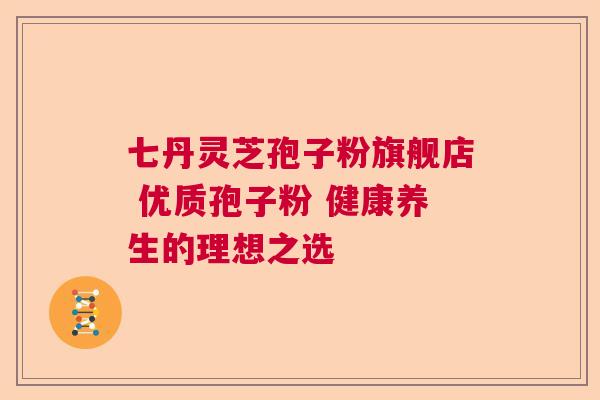 七丹灵芝孢子粉旗舰店 优质孢子粉 健康养生的理想之选