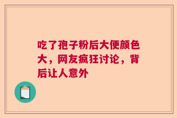 吃了孢子粉后大便颜色大，网友疯狂讨论，背后让人意外
