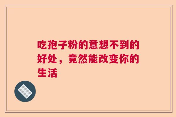 吃孢子粉的意想不到的好处，竟然能改变你的生活