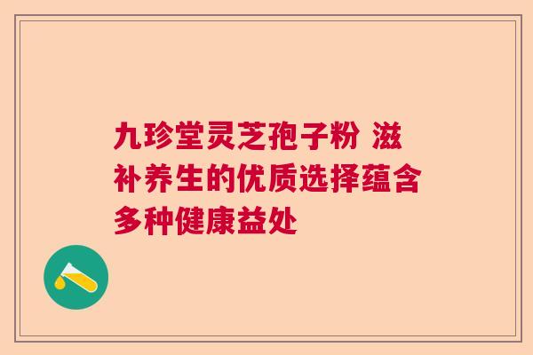 九珍堂灵芝孢子粉 滋补养生的优质选择蕴含多种健康益处