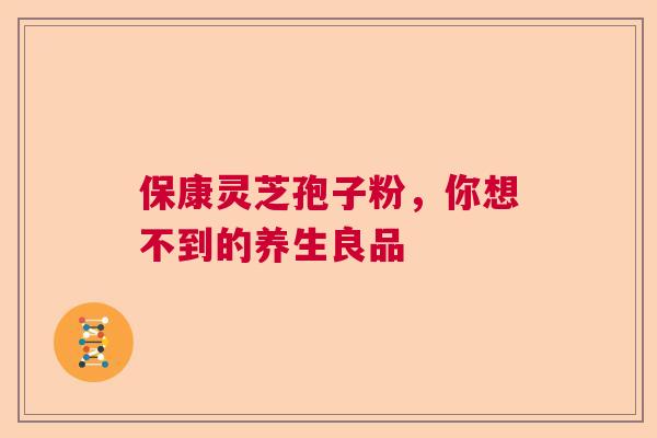 保康灵芝孢子粉，你想不到的养生良品