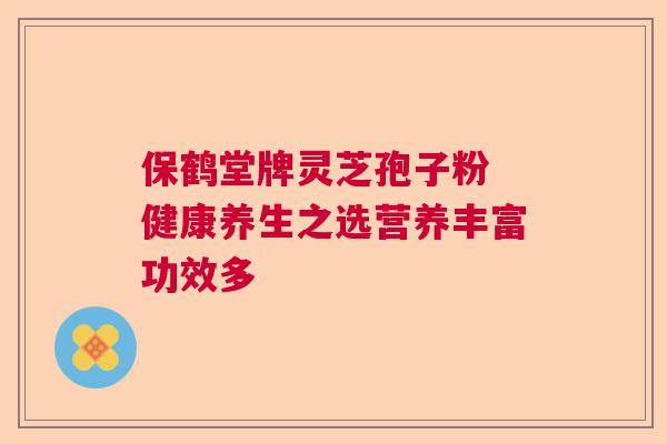 保鹤堂牌灵芝孢子粉 健康养生之选营养丰富功效多