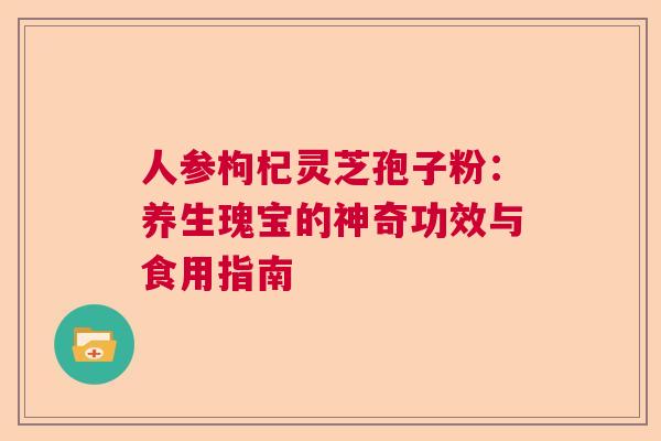 人参枸杞灵芝孢子粉：养生瑰宝的神奇功效与食用指南
