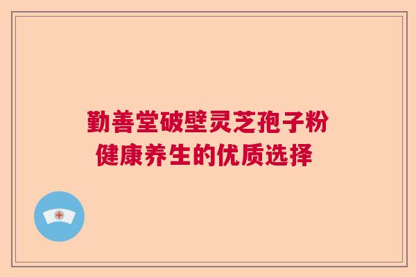 勤善堂破壁灵芝孢子粉 健康养生的优质选择