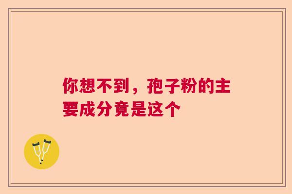 你想不到，孢子粉的主要成分竟是这个