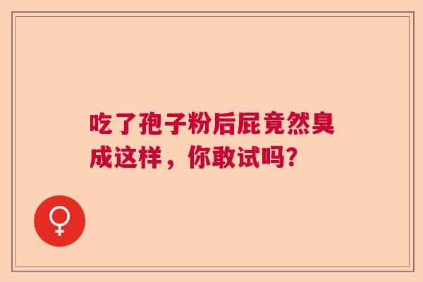 吃了孢子粉后屁竟然臭成这样，你敢试吗？