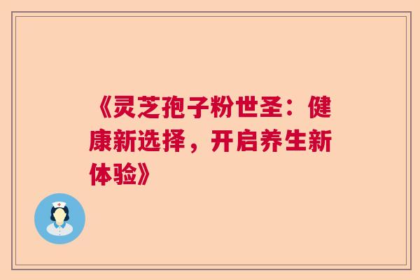 《灵芝孢子粉世圣：健康新选择，开启养生新体验》