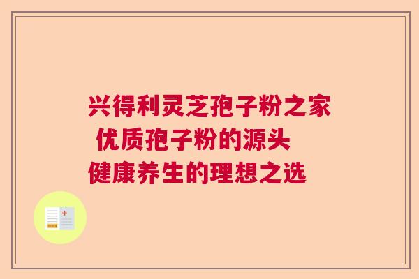 兴得利灵芝孢子粉之家 优质孢子粉的源头 健康养生的理想之选