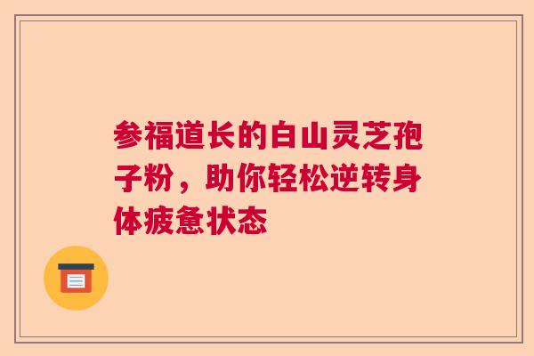 参福道长的白山灵芝孢子粉，助你轻松逆转身体疲惫状态
