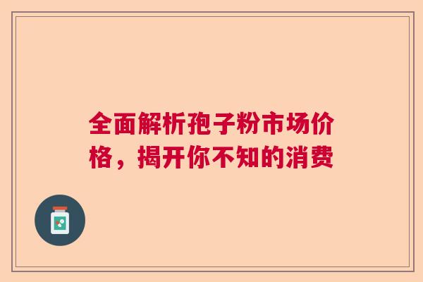 全面解析孢子粉市场价格，揭开你不知的消费