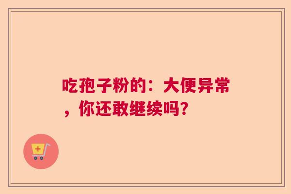 吃孢子粉的：大便异常，你还敢继续吗？