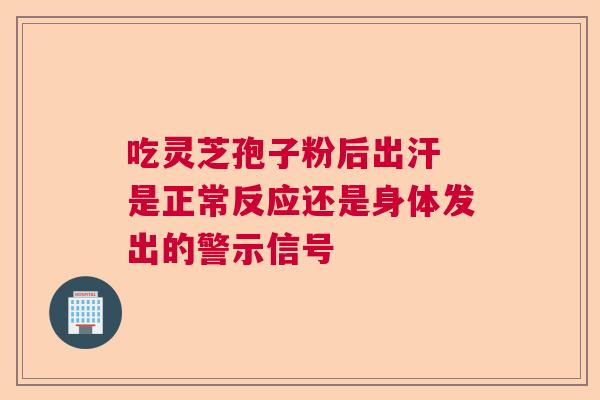吃灵芝孢子粉后出汗 是正常反应还是身体发出的警示信号