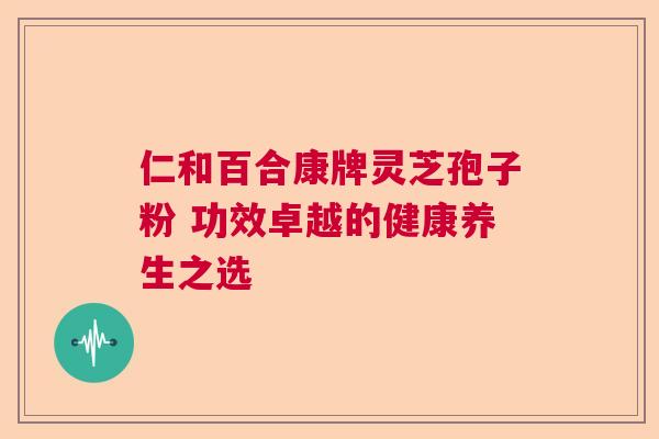 仁和百合康牌灵芝孢子粉 功效卓越的健康养生之选