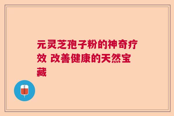 元灵芝孢子粉的神奇疗效 改善健康的天然宝藏