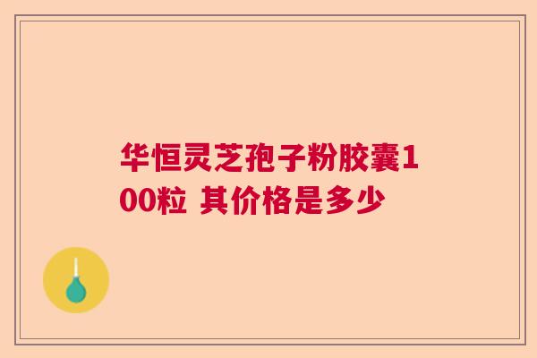 华恒灵芝孢子粉胶囊100粒 其价格是多少