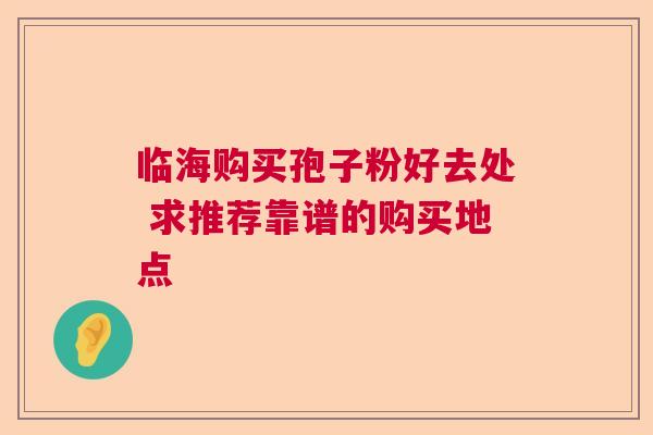 临海购买孢子粉好去处 求推荐靠谱的购买地点
