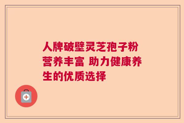 人牌破壁灵芝孢子粉 营养丰富 助力健康养生的优质选择