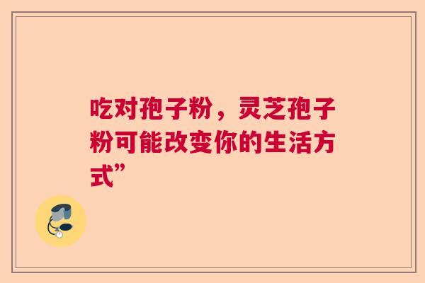 吃对孢子粉，灵芝孢子粉可能改变你的生活方式”