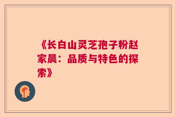 《长白山灵芝孢子粉赵家晨：品质与特色的探索》