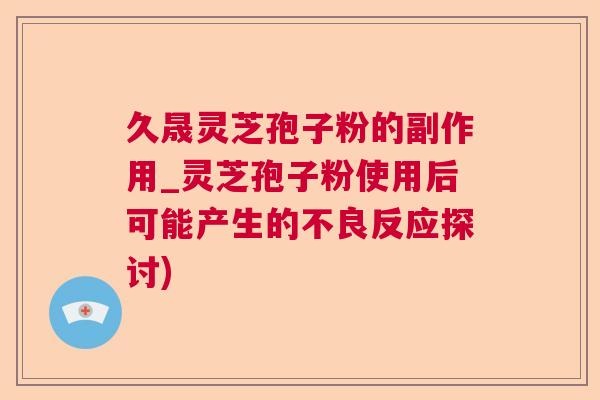 久晟灵芝孢子粉的副作用_灵芝孢子粉使用后可能产生的不良反应探讨)