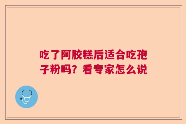 吃了阿胶糕后适合吃孢子粉吗？看专家怎么说