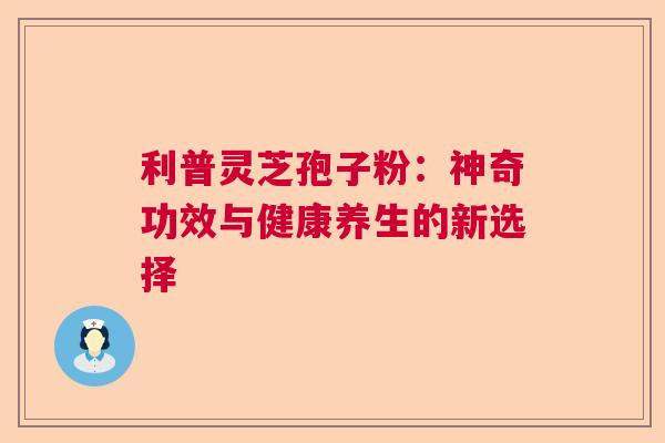 利普灵芝孢子粉：神奇功效与健康养生的新选择