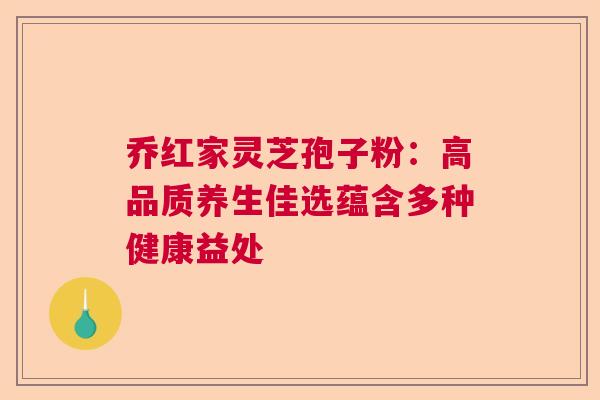 乔红家灵芝孢子粉：高品质养生佳选蕴含多种健康益处