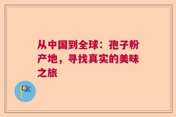 从中国到全球：孢子粉产地，寻找真实的美味之旅