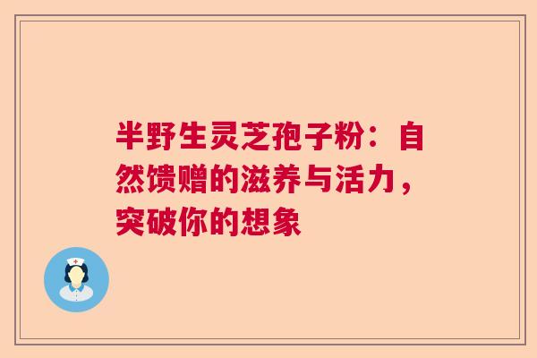 半野生灵芝孢子粉：自然馈赠的滋养与活力，突破你的想象