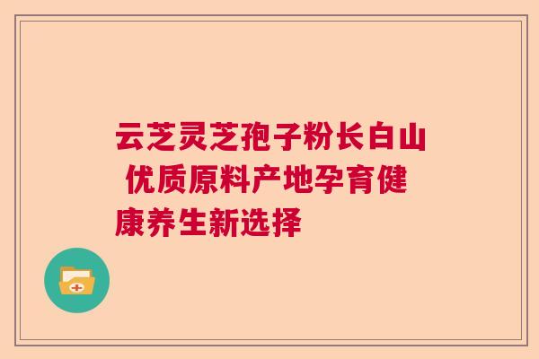 云芝灵芝孢子粉长白山 优质原料产地孕育健康养生新选择