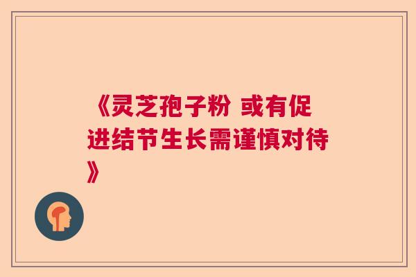 《灵芝孢子粉 或有促进结节生长需谨慎对待》