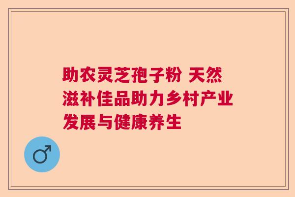 助农灵芝孢子粉 天然滋补佳品助力乡村产业发展与健康养生