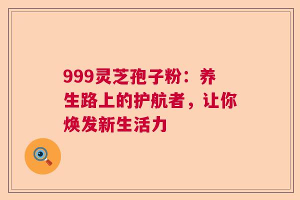 999灵芝孢子粉：养生路上的护航者，让你焕发新生活力