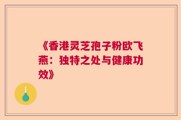 《香港灵芝孢子粉欧飞燕：独特之处与健康功效》