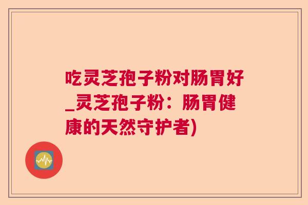 吃灵芝孢子粉对肠胃好_灵芝孢子粉：肠胃健康的天然守护者)