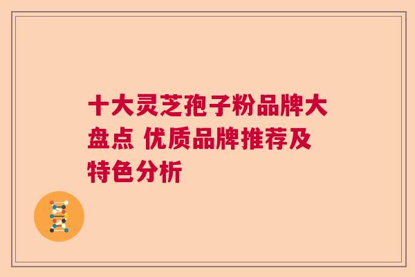 十大灵芝孢子粉品牌大盘点 优质品牌推荐及特色分析