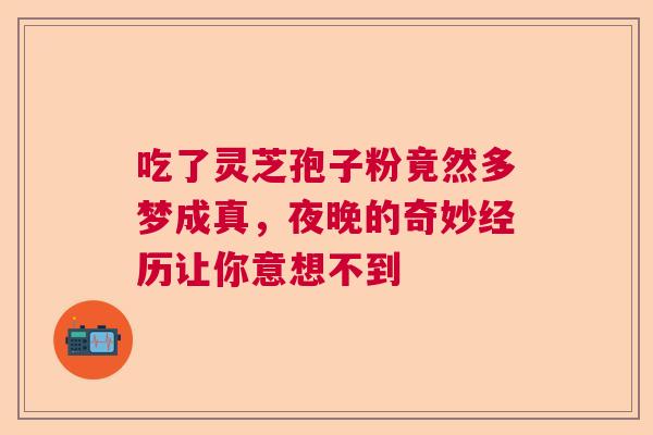 吃了灵芝孢子粉竟然多梦成真，夜晚的奇妙经历让你意想不到