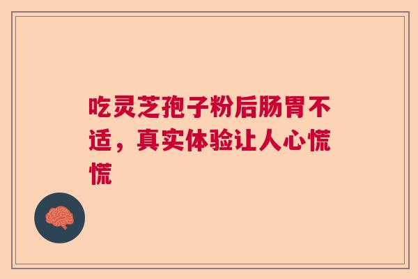 吃灵芝孢子粉后肠胃不适，真实体验让人心慌慌